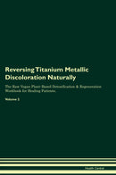 Reversing Titanium Metallic Discoloration Naturally The Raw Vegan Plant-Based Detoxification & Regeneration Workbook for Healing Patients. Volume 2