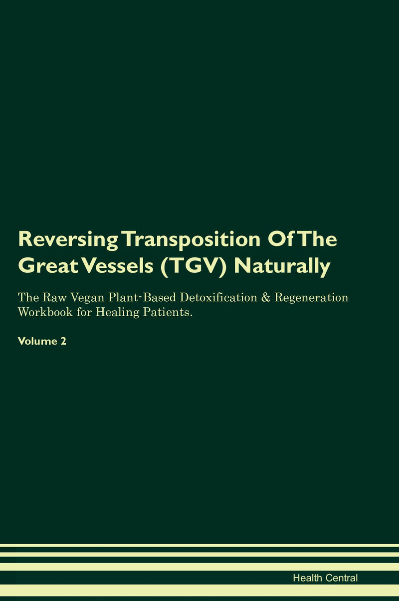 Reversing Transposition Of The Great Vessels (TGV) Naturally The Raw Vegan Plant-Based Detoxification & Regeneration Workbook for Healing Patients. Volume 2