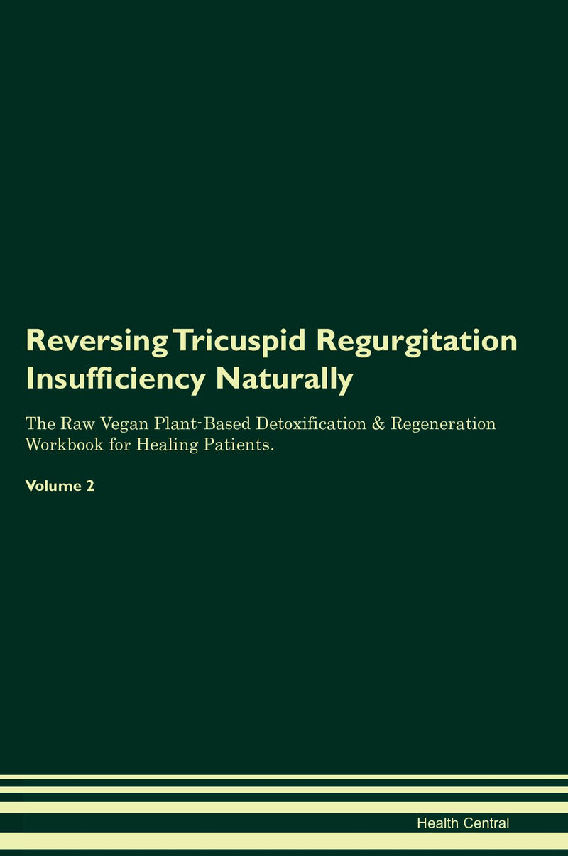 Reversing Tricuspid Regurgitation  Insufficiency Naturally The Raw Vegan Plant-Based Detoxification & Regeneration Workbook for Healing Patients. Volume 2