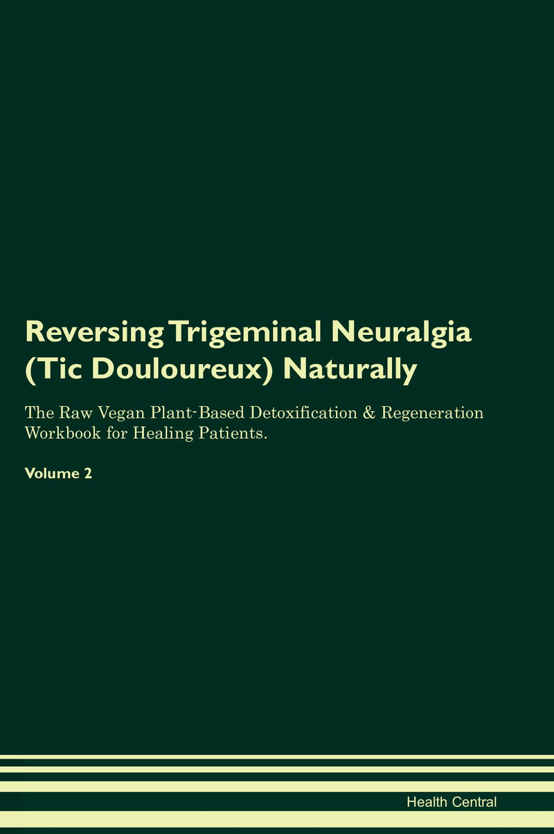 Reversing Trigeminal Neuralgia (Tic Douloureux) Naturally The Raw Vegan Plant-Based Detoxification & Regeneration Workbook for Healing Patients. Volume 2