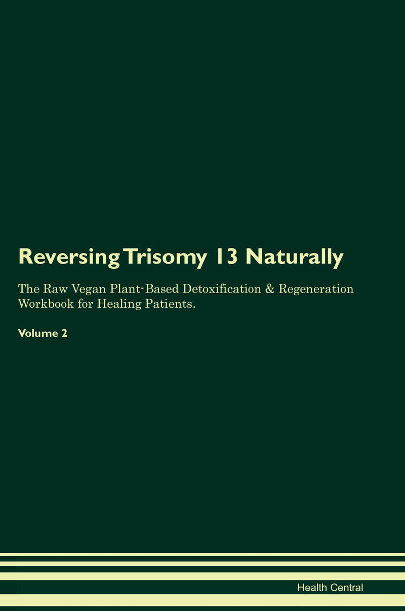 Reversing Trisomy 13 Naturally The Raw Vegan Plant-Based Detoxification & Regeneration Workbook for Healing Patients. Volume 2