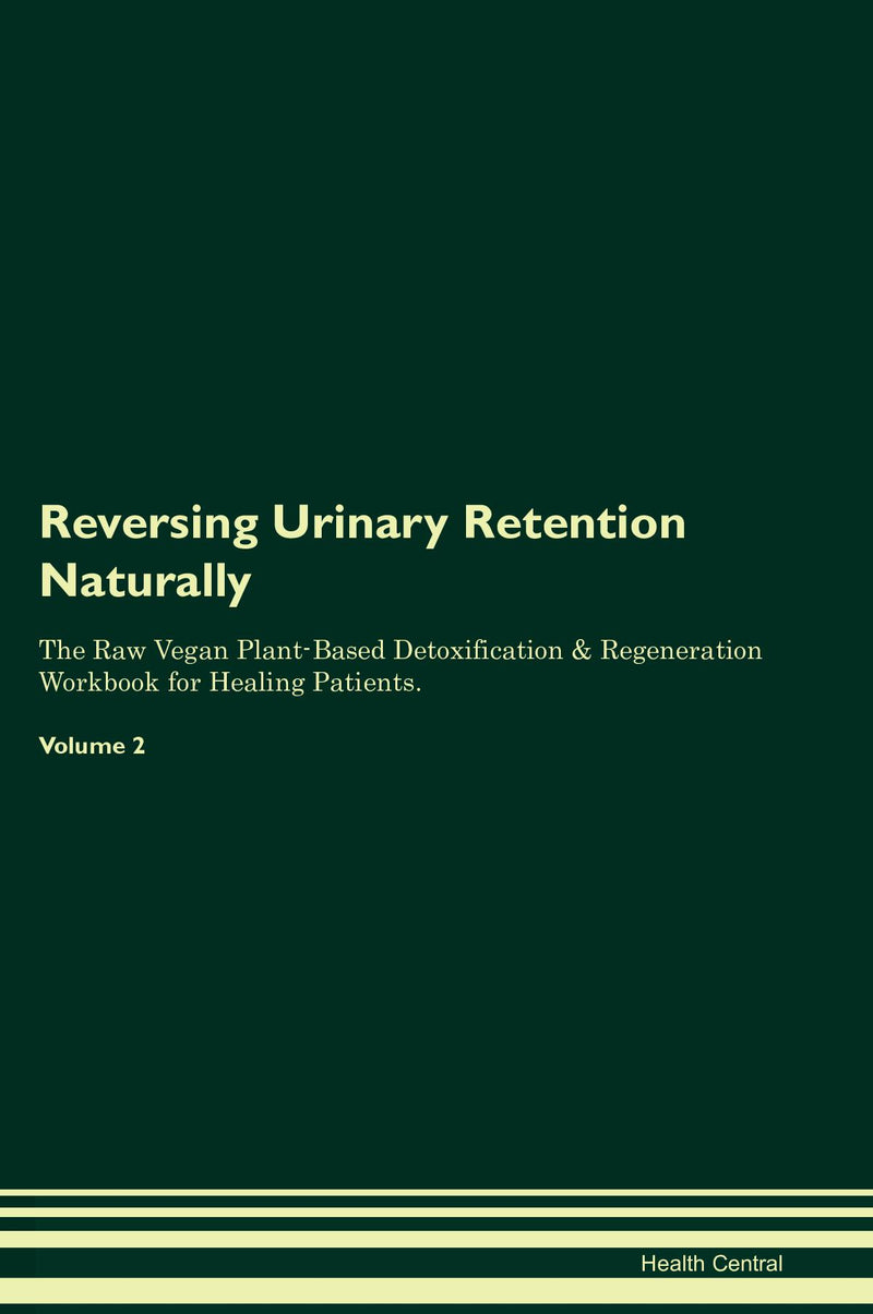 Reversing Urinary Retention Naturally The Raw Vegan Plant-Based Detoxification & Regeneration Workbook for Healing Patients. Volume 2