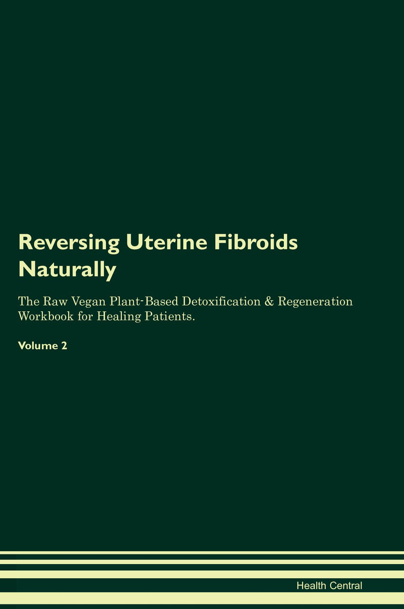 Reversing Uterine Fibroids Naturally The Raw Vegan Plant-Based Detoxification & Regeneration Workbook for Healing Patients. Volume 2