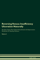 Reversing Venous Insufficiency Ulceration Naturally The Raw Vegan Plant-Based Detoxification & Regeneration Workbook for Healing Patients. Volume 2