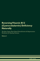 Reversing Vitamin B12 (Cyanocobalamin) Deficiency Naturally The Raw Vegan Plant-Based Detoxification & Regeneration Workbook for Healing Patients. Volume 2