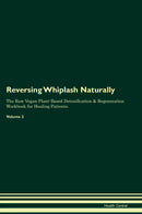 Reversing Whiplash Naturally The Raw Vegan Plant-Based Detoxification & Regeneration Workbook for Healing Patients. Volume 2