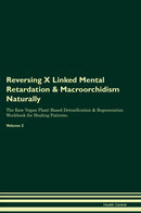 Reversing X Linked Mental Retardation & Macroorchidism Naturally The Raw Vegan Plant-Based Detoxification & Regeneration Workbook for Healing Patients. Volume 2