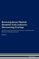 Reversing Acute Myeloid Dendritic Cell Leukemia: Overcoming Cravings The Raw Vegan Plant-Based Detoxification & Regeneration Workbook for Healing Patients. Volume 3