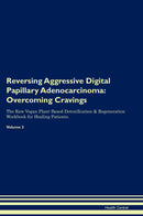 Reversing Aggressive Digital Papillary Adenocarcinoma: Overcoming Cravings The Raw Vegan Plant-Based Detoxification & Regeneration Workbook for Healing Patients. Volume 3