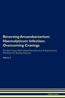Reversing Arcanobacterium Haemolyticum Infection: Overcoming Cravings The Raw Vegan Plant-Based Detoxification & Regeneration Workbook for Healing Patients. Volume 3