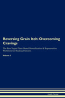 Reversing Grain Itch: Overcoming Cravings The Raw Vegan Plant-Based Detoxification & Regeneration Workbook for Healing Patients. Volume 3