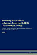 Reversing Haemophilus Influenzae Serotype B (HIB): Overcoming Cravings The Raw Vegan Plant-Based Detoxification & Regeneration Workbook for Healing Patients. Volume 3