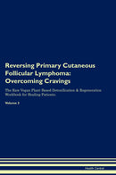 Reversing Primary Cutaneous Follicular Lymphoma: Overcoming Cravings The Raw Vegan Plant-Based Detoxification & Regeneration Workbook for Healing Patients. Volume 3