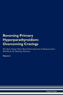 Reversing Primary Hyperparathyroidism: Overcoming Cravings The Raw Vegan Plant-Based Detoxification & Regeneration Workbook for Healing Patients. Volume 3