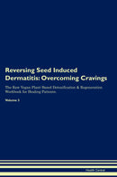 Reversing Seed Induced Dermatitis: Overcoming Cravings The Raw Vegan Plant-Based Detoxification & Regeneration Workbook for Healing Patients. Volume 3