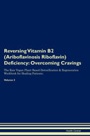 Reversing Vitamin B2 (Ariboflavinosis Riboflavin) Deficiency: Overcoming Cravings The Raw Vegan Plant-Based Detoxification & Regeneration Workbook for Healing Patients. Volume 3