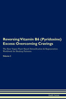 Reversing Vitamin B6 (Pyridoxine) Excess: Overcoming Cravings The Raw Vegan Plant-Based Detoxification & Regeneration Workbook for Healing Patients. Volume 3