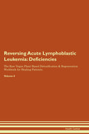 Reversing Acute Lymphoblastic Leukemia: Deficiencies The Raw Vegan Plant-Based Detoxification & Regeneration Workbook for Healing Patients. Volume 4