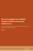 Reversing Aggressive Digital Papillary Adenocarcinoma: Deficiencies The Raw Vegan Plant-Based Detoxification & Regeneration Workbook for Healing Patients. Volume 4