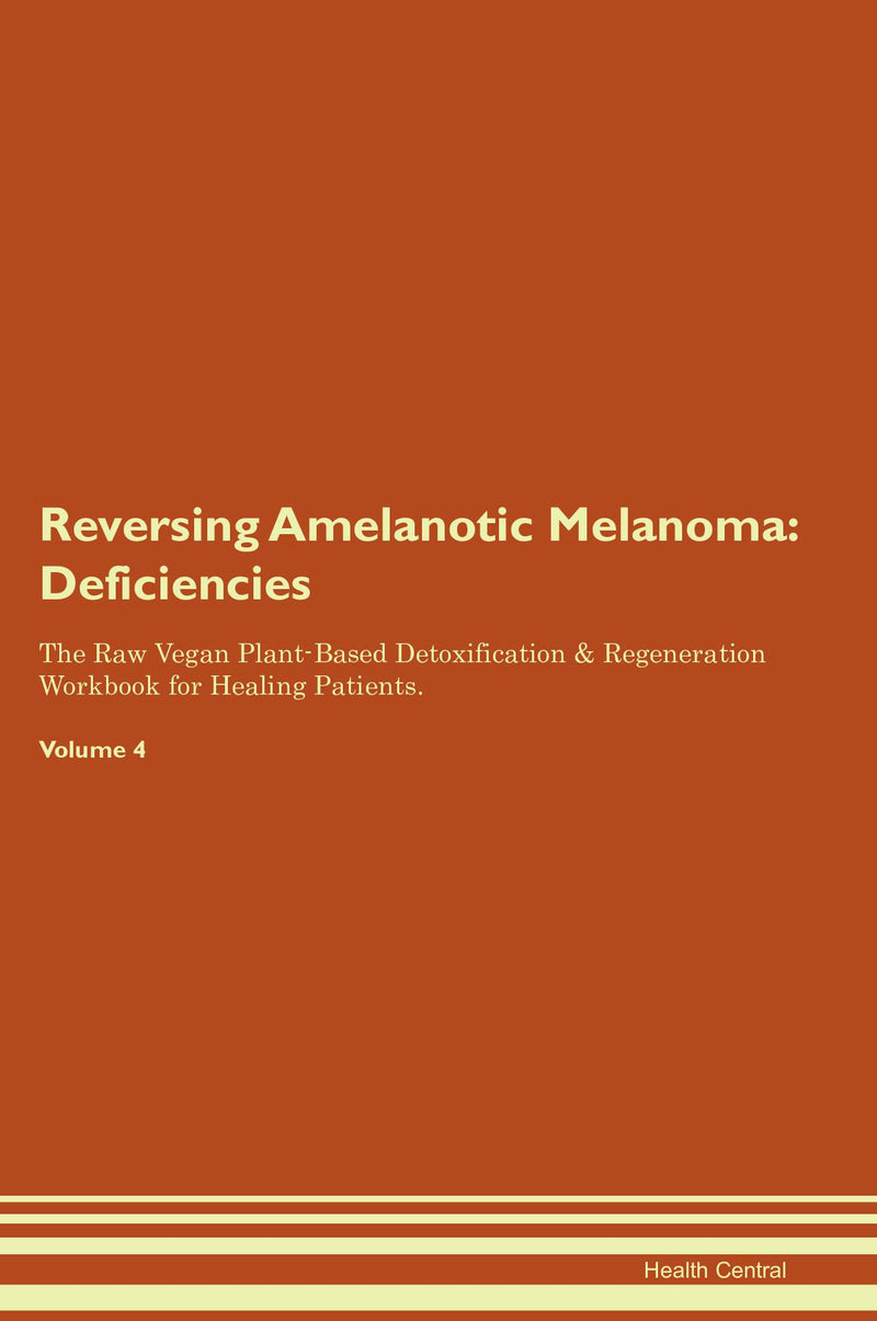 Reversing Amelanotic Melanoma: Deficiencies The Raw Vegan Plant-Based Detoxification & Regeneration Workbook for Healing Patients. Volume 4