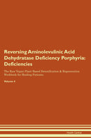 Reversing Aminolevulinic Acid Dehydratase Deficiency Porphyria: Deficiencies The Raw Vegan Plant-Based Detoxification & Regeneration Workbook for Healing Patients. Volume 4