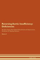 Reversing Aortic Insufficiency: Deficiencies The Raw Vegan Plant-Based Detoxification & Regeneration Workbook for Healing Patients. Volume 4