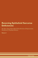 Reversing Epithelioid Sarcoma: Deficiencies The Raw Vegan Plant-Based Detoxification & Regeneration Workbook for Healing Patients. Volume 4