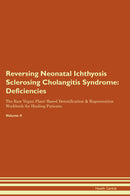 Reversing Neonatal Ichthyosis Sclerosing Cholangitis Syndrome: Deficiencies The Raw Vegan Plant-Based Detoxification & Regeneration Workbook for Healing Patients. Volume 4