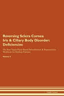 Reversing Sclera Cornea Iris & Ciliary Body Disorder: Deficiencies The Raw Vegan Plant-Based Detoxification & Regeneration Workbook for Healing Patients. Volume 4