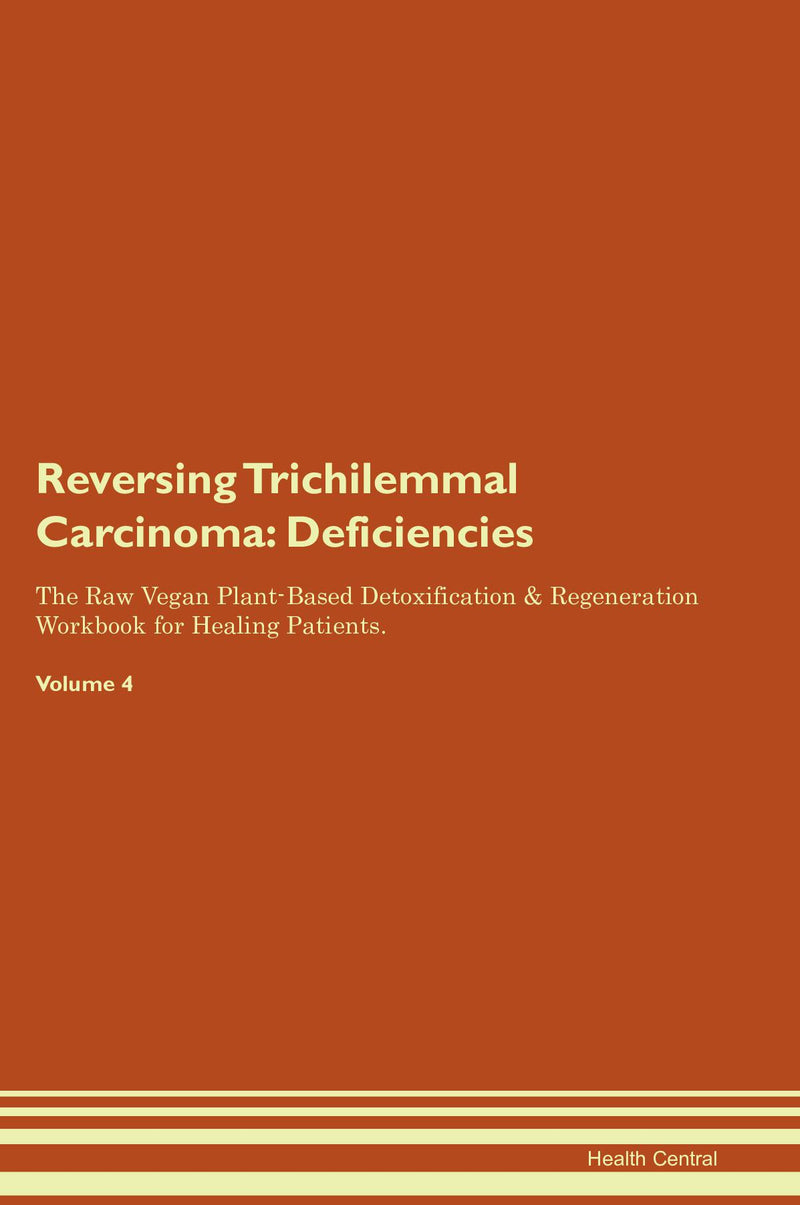 Reversing Trichilemmal Carcinoma: Deficiencies The Raw Vegan Plant-Based Detoxification & Regeneration Workbook for Healing Patients. Volume 4