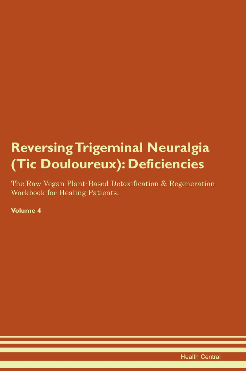 Reversing Trigeminal Neuralgia (Tic Douloureux): Deficiencies The Raw Vegan Plant-Based Detoxification & Regeneration Workbook for Healing Patients. Volume 4