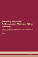 Reversing Achalasia Addisonianism Alacrima: Kidney Filtration The Raw Vegan Plant-Based Detoxification & Regeneration Workbook for Healing Patients. Volume 5