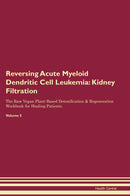 Reversing Acute Myeloid Dendritic Cell Leukemia: Kidney Filtration The Raw Vegan Plant-Based Detoxification & Regeneration Workbook for Healing Patients. Volume 5