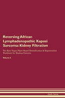 Reversing African Lymphadenopathic Kaposi Sarcoma: Kidney Filtration The Raw Vegan Plant-Based Detoxification & Regeneration Workbook for Healing Patients. Volume 5