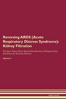 Reversing ARDS (Acute Respiratory Distress Syndrome): Kidney Filtration The Raw Vegan Plant-Based Detoxification & Regeneration Workbook for Healing Patients. Volume 5
