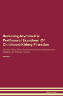 Reversing Asymmetric Periflexural Exanthem Of Childhood: Kidney Filtration The Raw Vegan Plant-Based Detoxification & Regeneration Workbook for Healing Patients. Volume 5