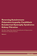 Reversing Autoimmune Polyendocrinopathy Candidiasis Ectodermal Dystrophy Syndrome: Kidney Filtration The Raw Vegan Plant-Based Detoxification & Regeneration Workbook for Healing Patients. Volume 5