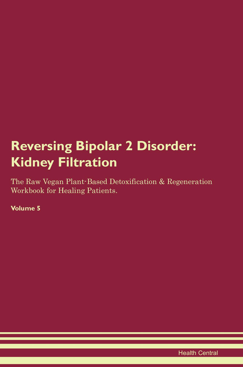 Reversing Bipolar 2 Disorder: Kidney Filtration The Raw Vegan Plant-Based Detoxification & Regeneration Workbook for Healing Patients. Volume 5