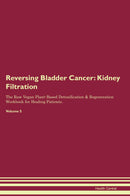 Reversing Bladder Cancer: Kidney Filtration The Raw Vegan Plant-Based Detoxification & Regeneration Workbook for Healing Patients. Volume 5