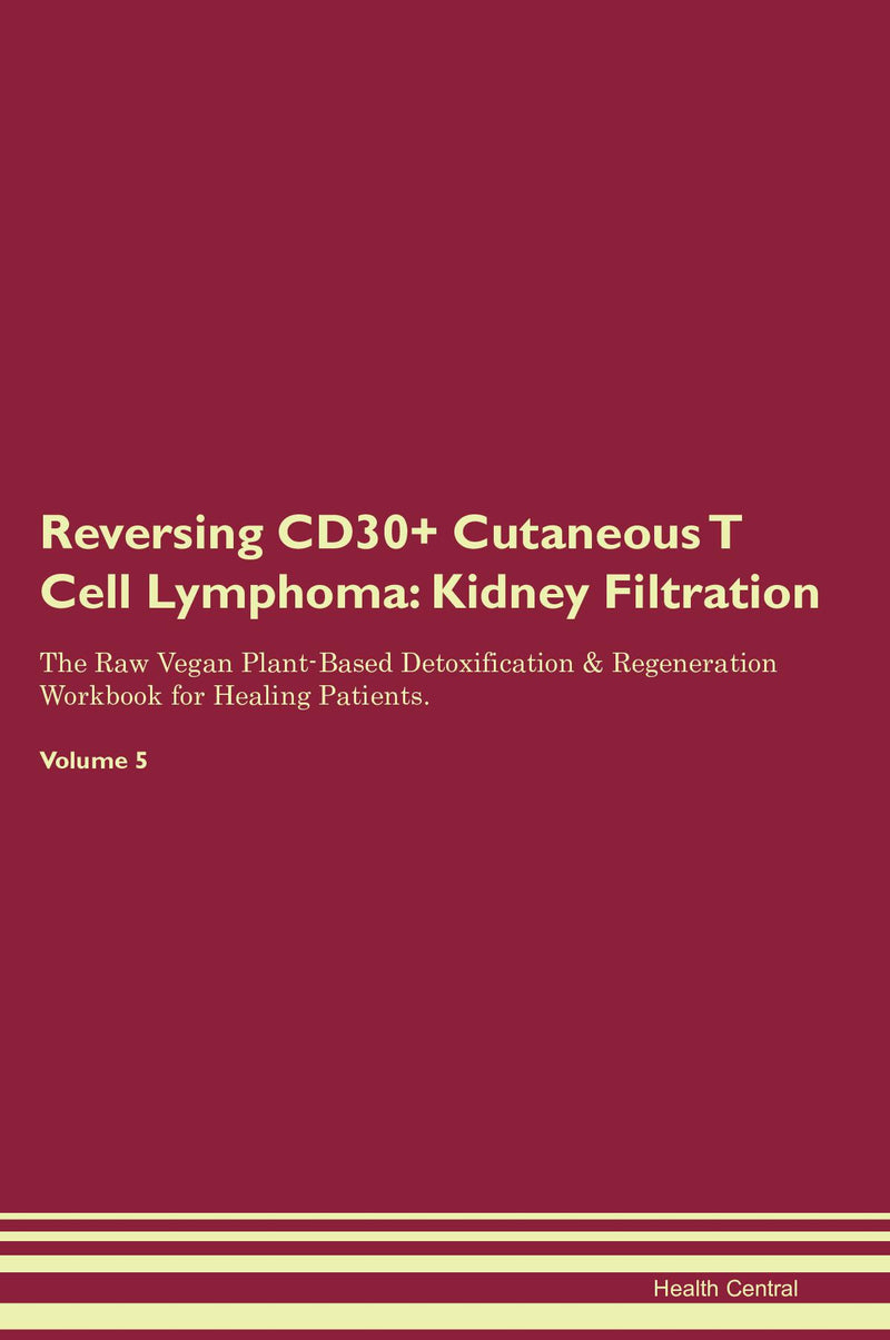 Reversing CD30+ Cutaneous T Cell Lymphoma: Kidney Filtration The Raw Vegan Plant-Based Detoxification & Regeneration Workbook for Healing Patients. Volume 5