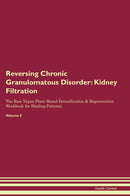 Reversing Chronic Granulomatous Disorder: Kidney Filtration The Raw Vegan Plant-Based Detoxification & Regeneration Workbook for Healing Patients. Volume 5