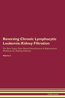 Reversing Chronic Lymphocytic Leukemia: Kidney Filtration The Raw Vegan Plant-Based Detoxification & Regeneration Workbook for Healing Patients. Volume 5