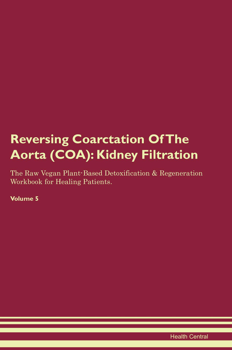 Reversing Coarctation Of The Aorta (COA): Kidney Filtration The Raw Vegan Plant-Based Detoxification & Regeneration Workbook for Healing Patients. Volume 5