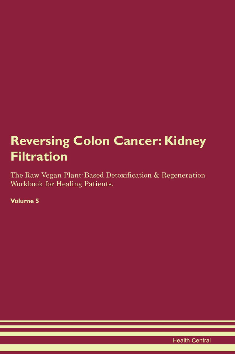 Reversing Colon Cancer: Kidney Filtration The Raw Vegan Plant-Based Detoxification & Regeneration Workbook for Healing Patients. Volume 5