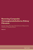 Reversing Composite Hemangioendothelioma: Kidney Filtration The Raw Vegan Plant-Based Detoxification & Regeneration Workbook for Healing Patients. Volume 5