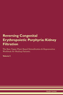 Reversing Congenital Erythropoietic Porphyria: Kidney Filtration The Raw Vegan Plant-Based Detoxification & Regeneration Workbook for Healing Patients. Volume 5