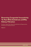 Reversing Congenital Insensitivity To Pain With Anhidrosis (CIPA): Kidney Filtration The Raw Vegan Plant-Based Detoxification & Regeneration Workbook for Healing Patients. Volume 5