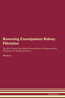Reversing Constipation: Kidney Filtration The Raw Vegan Plant-Based Detoxification & Regeneration Workbook for Healing Patients. Volume 5