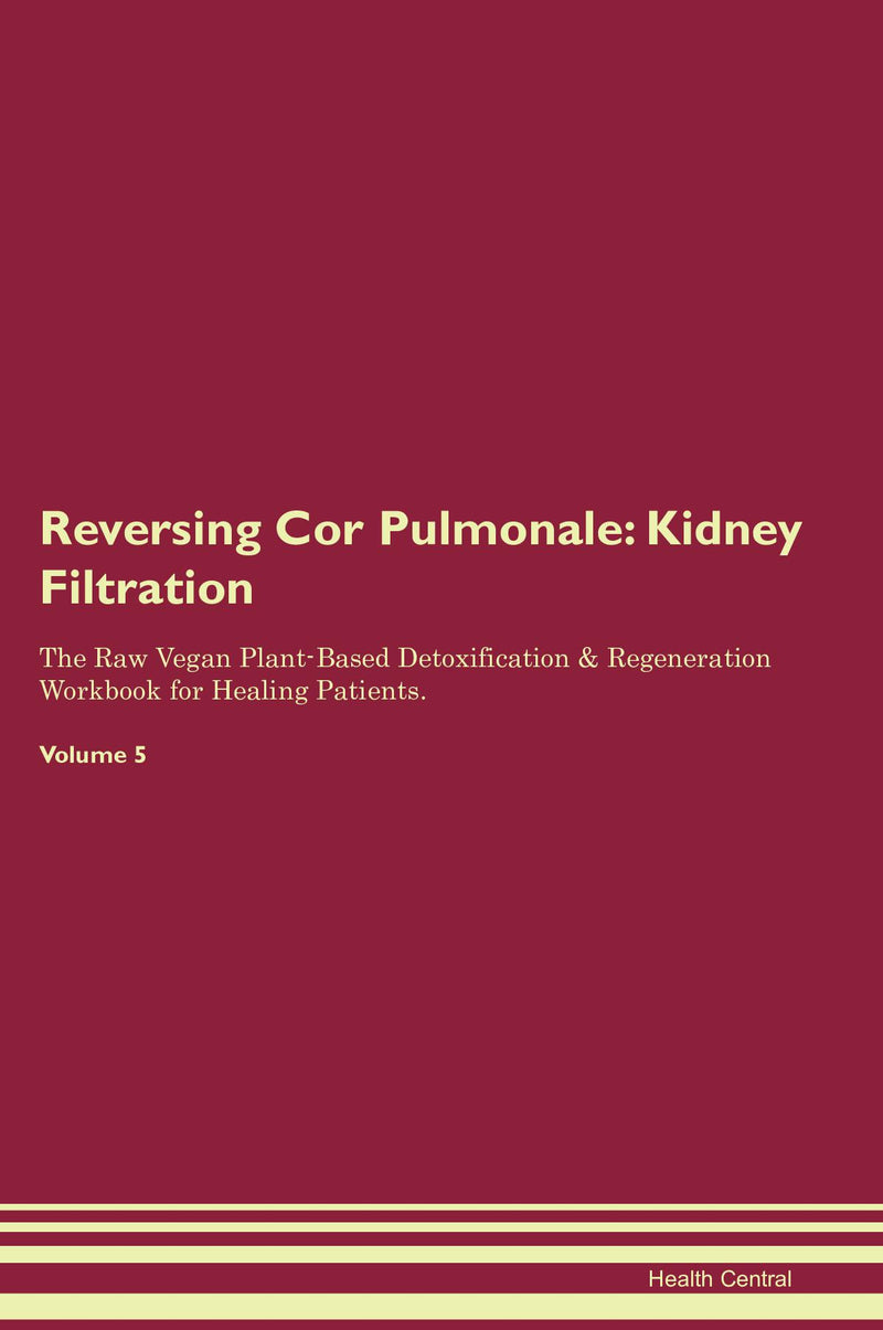 Reversing Cor Pulmonale: Kidney Filtration The Raw Vegan Plant-Based Detoxification & Regeneration Workbook for Healing Patients. Volume 5
