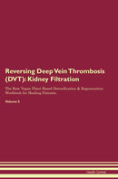 Reversing Deep Vein Thrombosis (DVT): Kidney Filtration The Raw Vegan Plant-Based Detoxification & Regeneration Workbook for Healing Patients. Volume 5